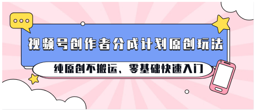 视频号创作者分成计划原创玩法;纯原创不搬运、零基础快速入门-轻创淘金网