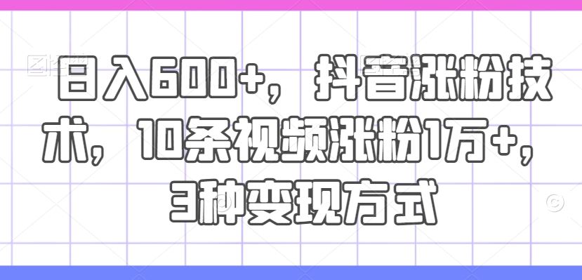 日入600+,抖音涨粉技术,10条视频涨粉1万+,3种变现方式【揭秘】-轻创淘金网