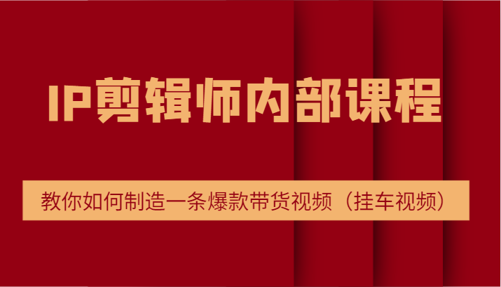 IP剪辑师内部课程，电商切片培训，教你如何制造一条爆款带货视频（挂车视频）-轻创淘金网