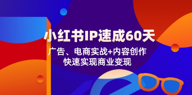 (12202期)小红书 IP速成60天:广告、电商实战+内容创作,快速实现商业变现-轻创淘金网