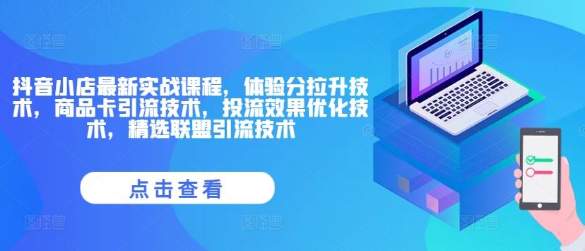 抖音小店最新实战课程，体验分拉升技术，商品卡引流技术，投流效果优化技术，精选联盟引流技术-轻创淘金网