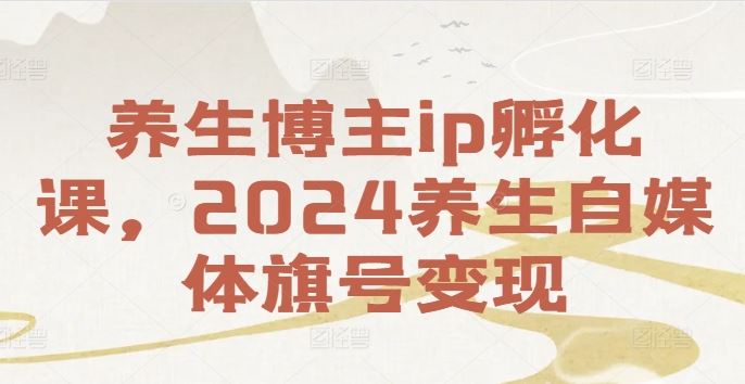 养生博主ip孵化课,2024养生自媒体旗号变现-轻创淘金网