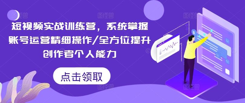 短视频实战训练营,系统掌握账号运营精细操作/全方位提升创作者个人能力-轻创淘金网