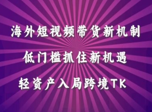 海外短视频Tiktok带货新机制，低门槛抓住新机遇，轻资产入局跨境TK-轻创淘金网