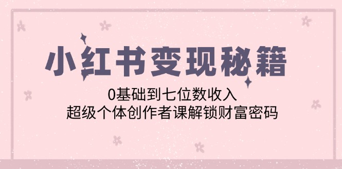 小红书变现秘籍：0基础到七位数收入，超级个体创作者课解锁财富密码-轻创淘金网