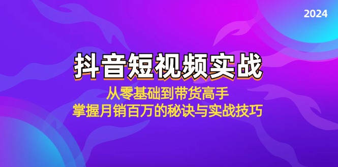 抖音短视频实战：从零基础到带货高手，掌握月销百万的秘诀与实战技巧-轻创淘金网