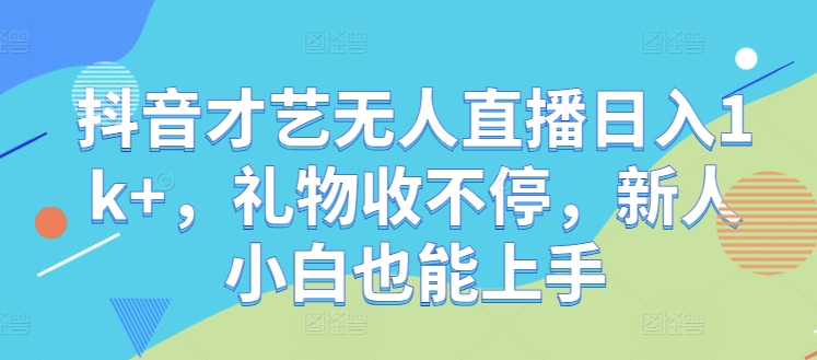 抖音才艺无人直播日入1k+，礼物收不停，新人小白也能上手【揭秘】-轻创淘金网
