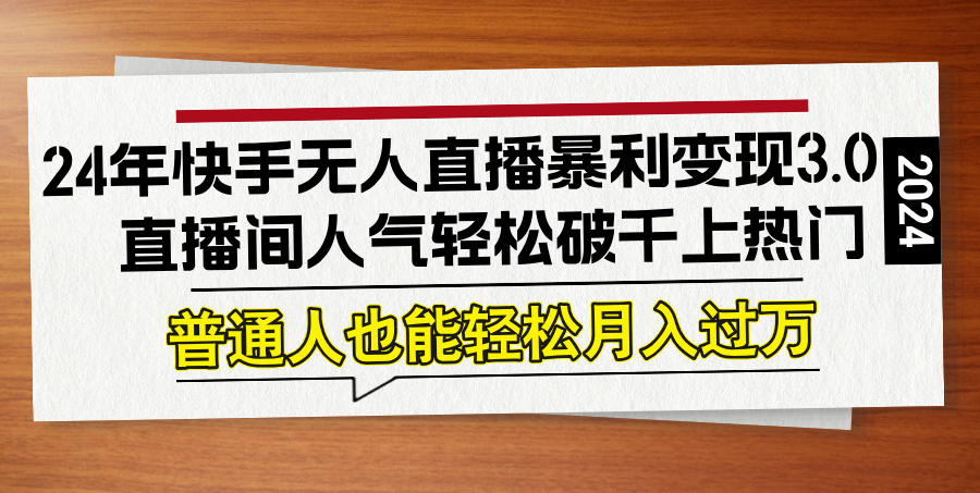 24年快手无人直播暴利变现3.0，直播间人气轻松破千上热门，普通人也能…-轻创淘金网