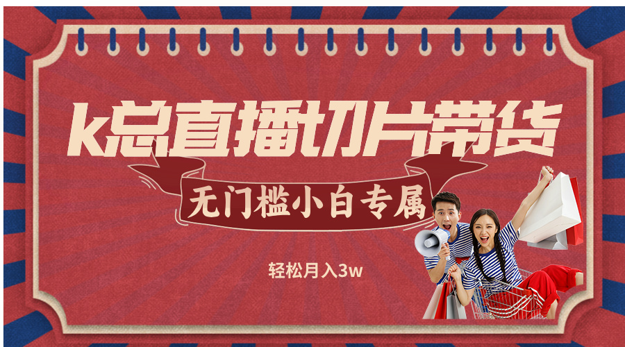 k总直播切片带货，无需授权，无门槛小白轻松月入3w-轻创淘金网