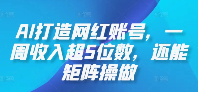 AI打造网红账号，一周收入超5位数，还能矩阵操做-轻创淘金网
