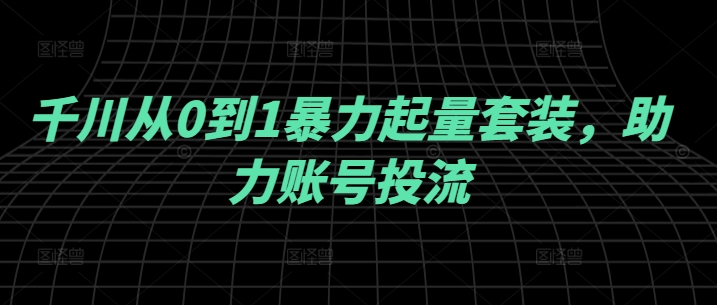千川从0到1暴力起量套装，助力账号投流-轻创淘金网