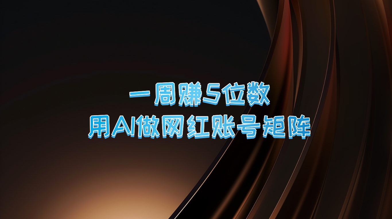 一周赚5位数，用AI做网红账号矩阵，现在的AI功能实在太强大了-轻创淘金网